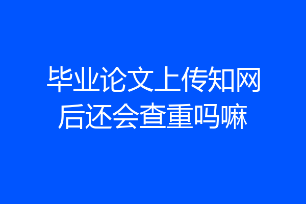 毕业论文上传知网后还会查重吗嘛