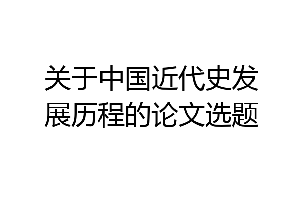 关于中国近代史发展历程的论文选题