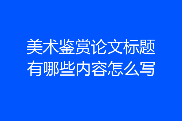 美术鉴赏论文标题有哪些内容怎么写