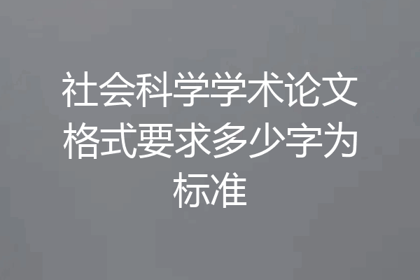 社会科学学术论文格式要求多少字为标准