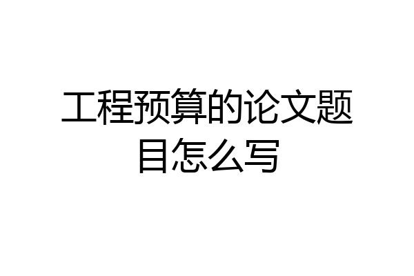工程预算的论文题目怎么写