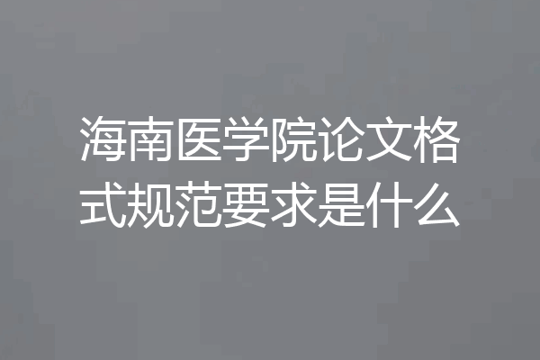 海南医学院论文格式规范要求是什么