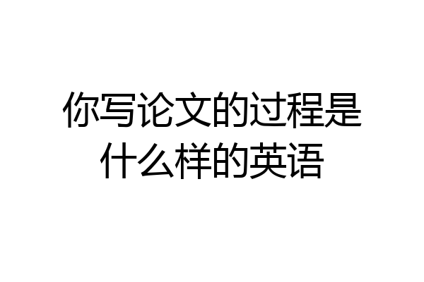 你写论文的过程是什么样的英语