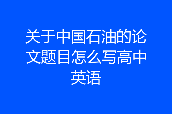 关于中国石油的论文题目怎么写高中英语