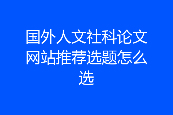 国外人文社科论文网站推荐选题怎么选