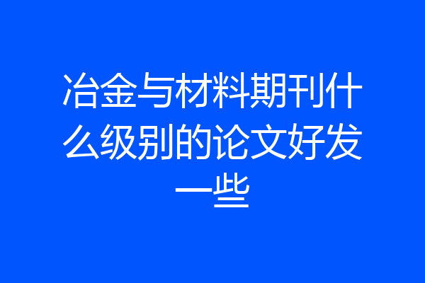 冶金与材料期刊什么级别的论文好发一些