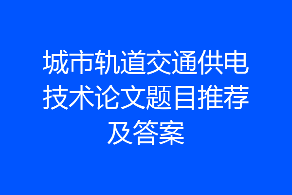 城市轨道交通供电技术论文题目推荐及答案