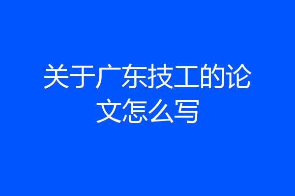 关于广东技工的论文怎么写