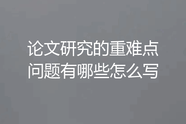 论文研究的重难点问题有哪些怎么写