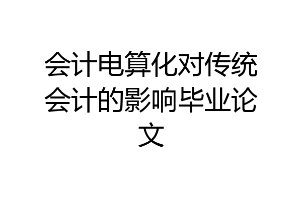 会计电算化对传统会计的影响毕业论文