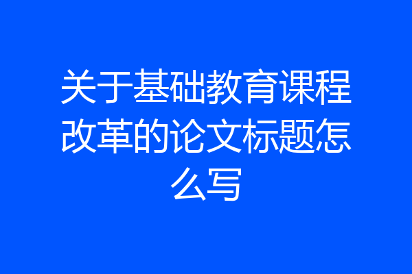 关于基础教育课程改革的论文标题怎么写