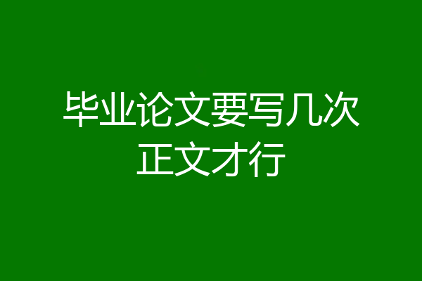 毕业论文要写几次正文才行