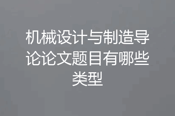 机械设计与制造导论论文题目有哪些类型