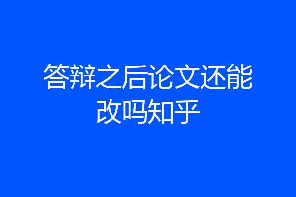 答辩之后论文还能改吗知乎