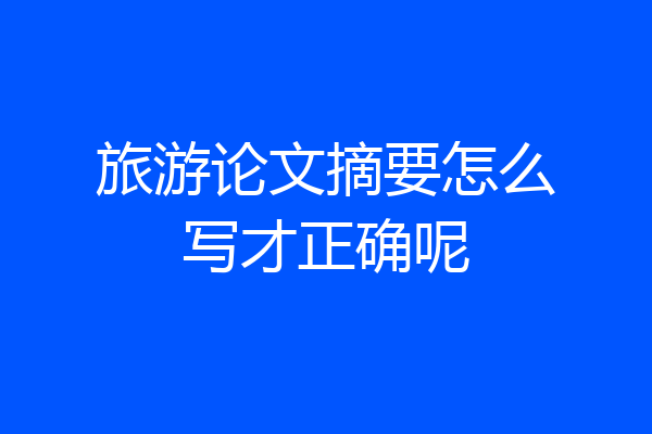 旅游论文摘要怎么写才正确呢