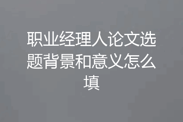 职业经理人论文选题背景和意义怎么填