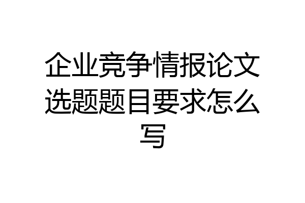企业竞争情报论文选题题目要求怎么写