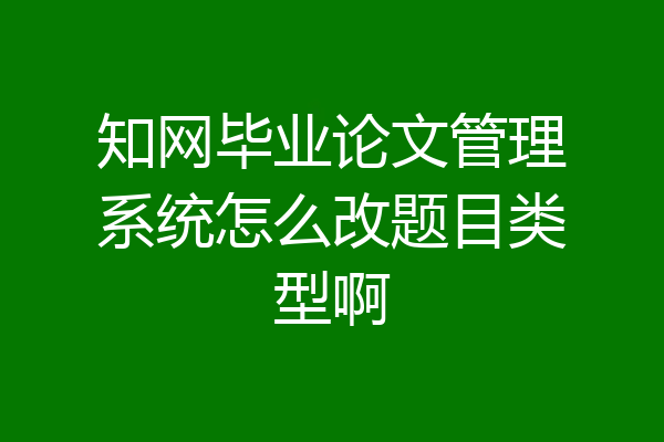 知网毕业论文管理系统怎么改题目类型啊