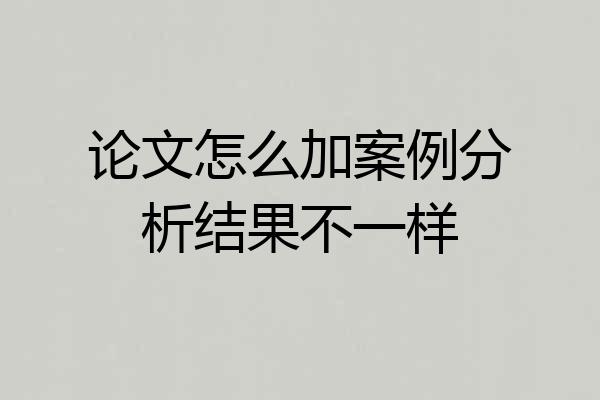 论文怎么加案例分析结果不一样