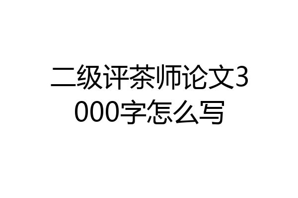 二级评茶师论文3000字怎么写
