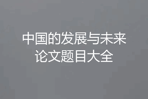 中国的发展与未来论文题目大全