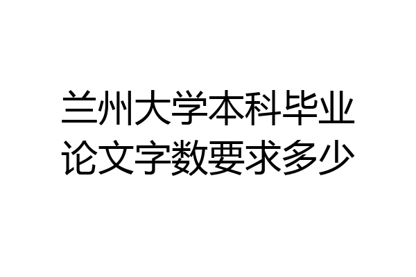 兰州大学本科毕业论文字数要求多少
