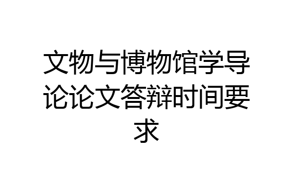 文物与博物馆学导论论文答辩时间要求