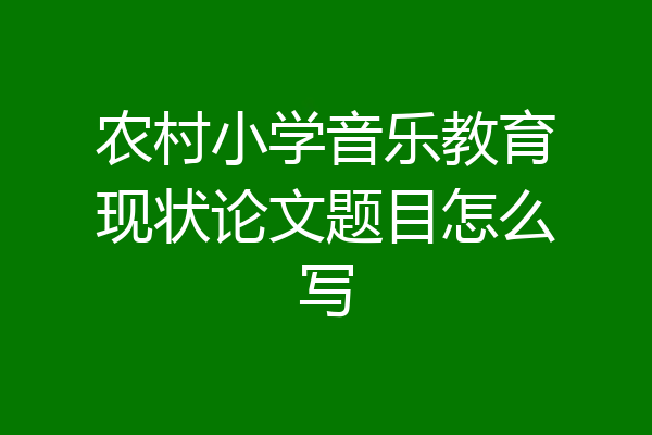 农村小学音乐教育现状论文题目怎么写