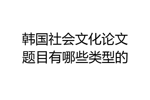 韩国社会文化论文题目有哪些类型的