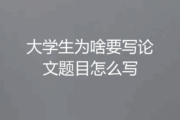 大学生为啥要写论文题目怎么写