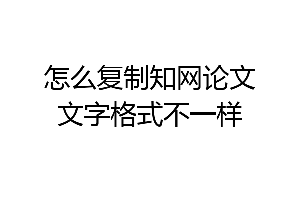 怎么复制知网论文文字格式不一样