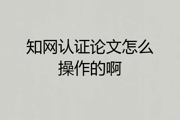 知网认证论文怎么操作的啊