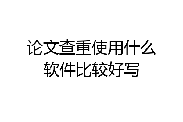 论文查重使用什么软件比较好写
