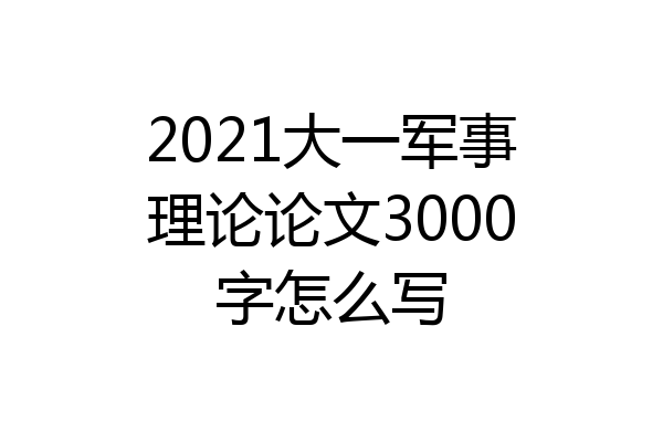 2021大一军事理论论文3000字怎么写