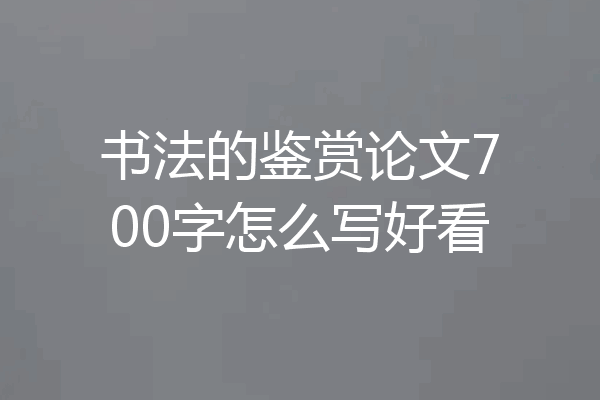 书法的鉴赏论文700字怎么写好看