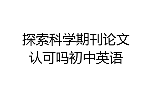 探索科学期刊论文认可吗初中英语