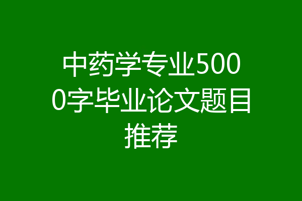 中药学专业5000字毕业论文题目推荐