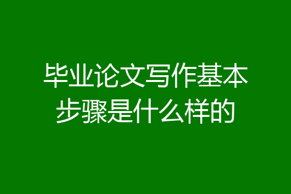 毕业论文写作基本步骤是什么样的