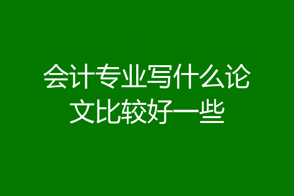 会计专业写什么论文比较好一些