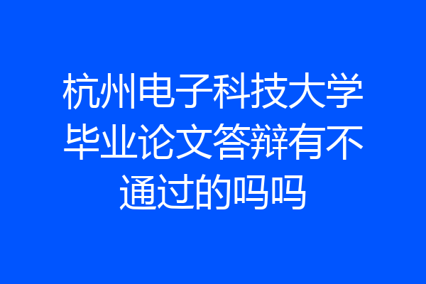 杭州电子科技大学毕业论文答辩有不通过的吗吗