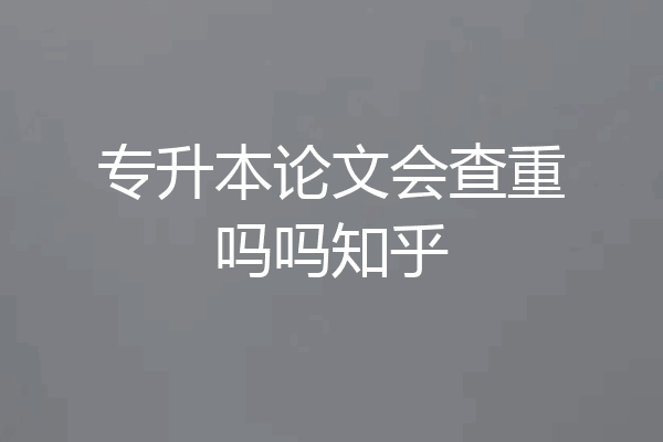 专升本论文会查重吗吗知乎
