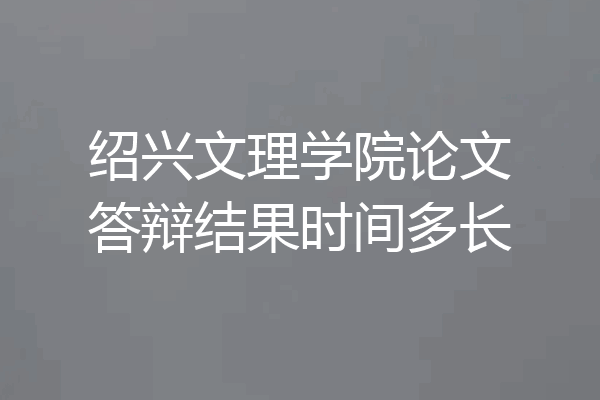 绍兴文理学院论文答辩结果时间多长