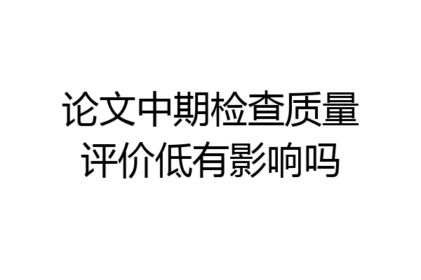 论文中期检查质量评价低有影响吗