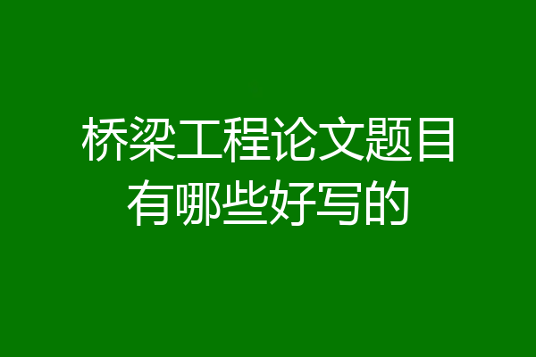 桥梁工程论文题目有哪些好写的