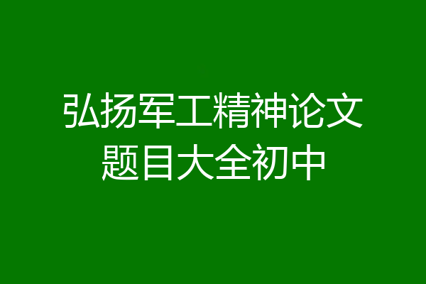弘扬军工精神论文题目大全初中
