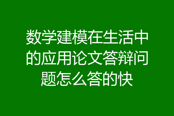 数学建模在生活中的应用论文答辩问题怎么答的快