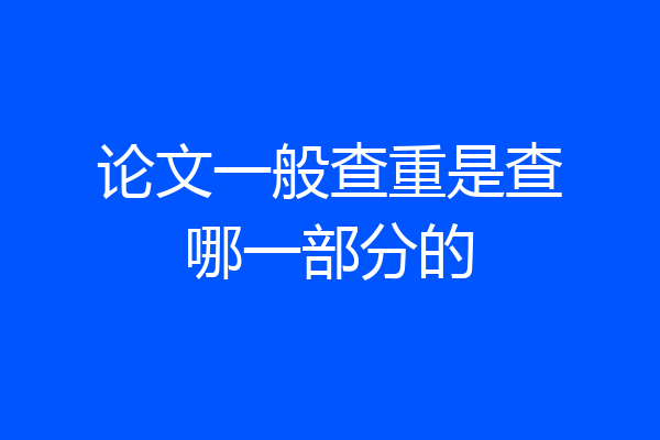 论文一般查重是查哪一部分的