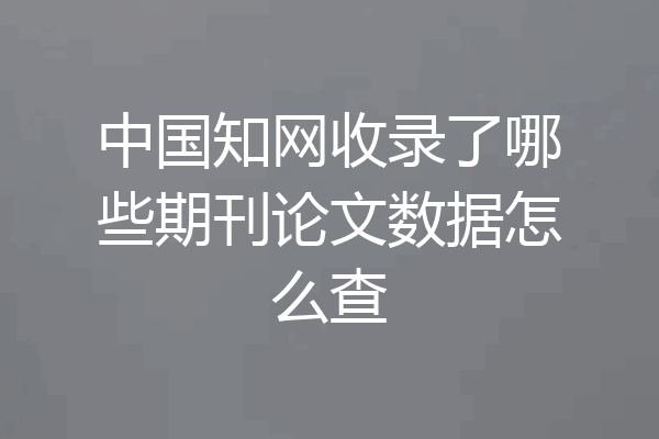 中国知网收录了哪些期刊论文数据怎么查