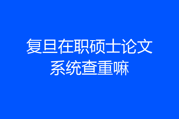 复旦在职硕士论文系统查重嘛