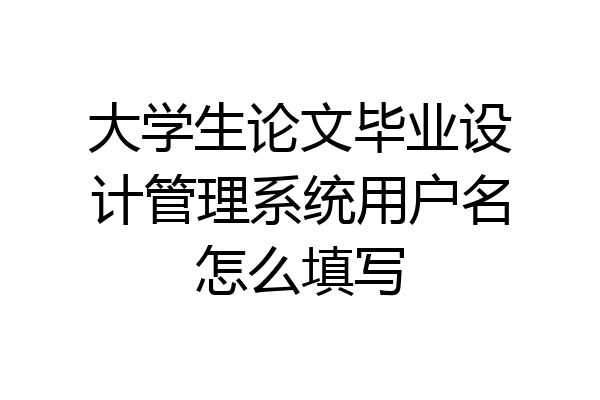 大学生论文毕业设计管理系统用户名怎么填写
